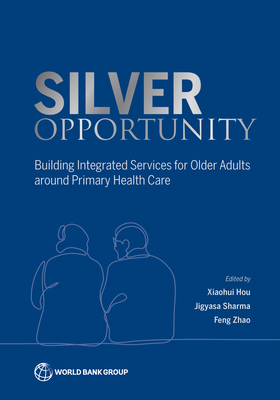 Coperta cărții 'Silver Opportunity: Building Integrated Services for Older Adults around Primary Health Care - Xiaohui Hou'