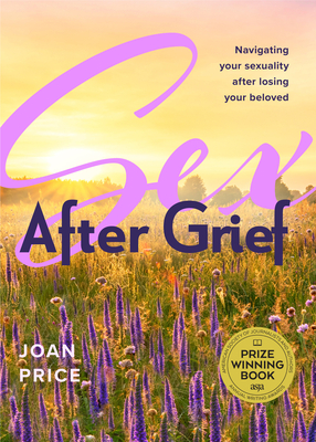 Sex After Grief: Navigating Your Sexuality After Losing Your Beloved (Grief Book for Widows and Widowers, Rediscover Your Sexuality) - Joan Price