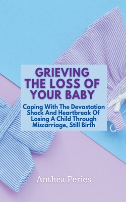 Grieving The Loss Of Your Baby: Coping With The Devastation Shock And Heartbreak Of Losing A Child Through Miscarriage, Still Birth - Anthea Peries