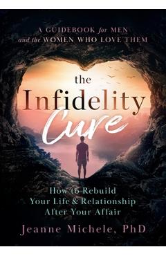 Coperta cărții 'The Infidelity Cure: How to Rebuild Your Life & Relationship After Your Affair, A Guidebook for Men and the Women Who'