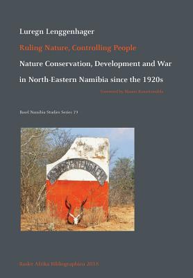 Ruling Nature, Controlling People: Nature Conservation, Development and War in North-Eastern Namibia since the 1920s - Luregn Lenggenhager