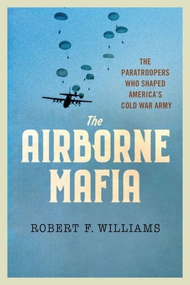 The Airborne Mafia: The Paratroopers Who Shaped America's Cold War Army - Robert F. Williams