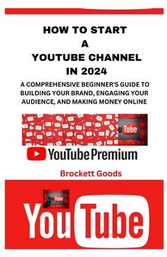 Poza produsului How to Start a Youtube Channel in 2024: A Comprehensive Beginner's Guide to Building Your Brand, Engaging Your Audience, and Making Money Online - Brockett Goods