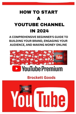 How to Start a Youtube Channel in 2024: A Comprehensive Beginner's Guide to Building Your Brand, Engaging Your Audience, and Making Money Online - Brockett Goods