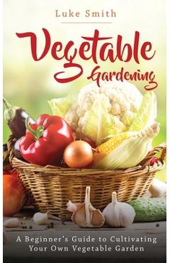 Coperta cărții 'Vegetable Gardening: A Beginner's Guide to Cultivating Your Own Vegetable Garden - Luke Smith'