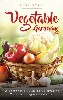 Coperta cărții 'Vegetable Gardening: A Beginner's Guide to Cultivating Your Own Vegetable Garden - Luke Smith'