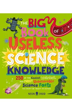 The Big Book of Useless Science Knowledge: 250 of the Coolest, Weirdest, and Most Unbelievable Science Facts You Won't Be Taught in School -