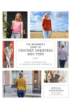 Coperta cărții 'The Beginner's Guide to Crochet Sweaters and Tops: 21 Easy Patterns for Stunning Handmade Garments - Emilia Johansson'