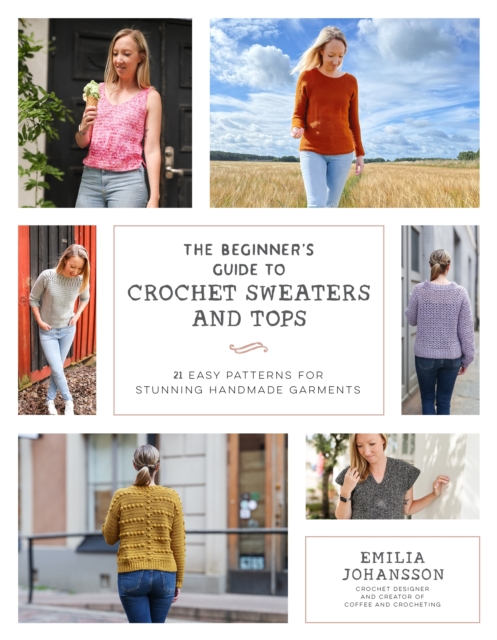 The Beginner's Guide to Crochet Sweaters and Tops: 21 Easy Patterns for Stunning Handmade Garments - Emilia Johansson