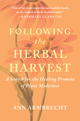 Following the Herbal Harvest: A Search for the Healing Promise of Plant Medicines - Ann Armbrecht
