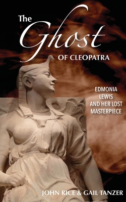 The Ghost of Cleopatra: Edmonia Lewis and Her Lost Masterpiece - John J. Rice