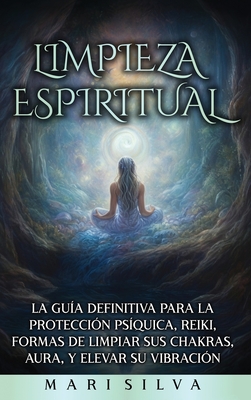 Limpieza espiritual: La guía definitiva para la protección psíquica, reiki, formas de limpiar sus chakras, aura, y elevar su vibración - Mari Silva