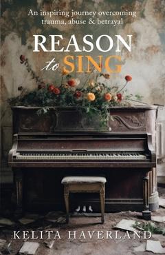 Coperta cărții 'Reason to Sing: An Inspiring Journey Overcoming Trauma, Abuse and Betrayal - Kelita Haverland'
