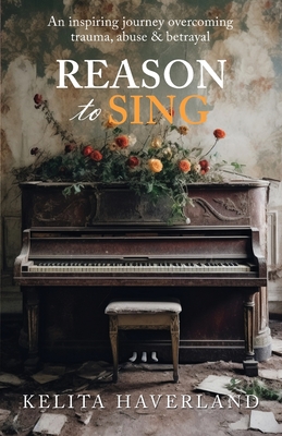 Reason to Sing: An Inspiring Journey Overcoming Trauma, Abuse and Betrayal - Kelita Haverland