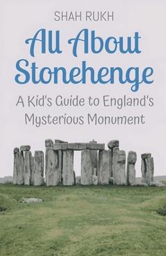 All About Stonehenge: A Kid's Guide to England's Mysterious Monument - Shah Rukh
