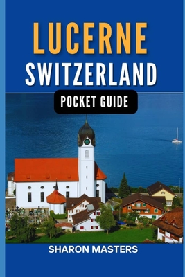 Lucerne, Switzerland pocket guide: Discover the Magic of Lucerne, Switzerland - Sharon Masters
