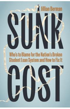 Sunk Cost: Who's to Blame for the Nation's Broken Student Loan System and How to Fix It - Jillian Berman