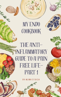 My Endo Cookbook - The anti-inflammatory guide to a pain free life - Alina Stoica