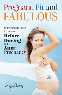 Pregnant, Fit and Fabulous: Your Complete Guide to Exercise Before, During and After Pregnancy - 