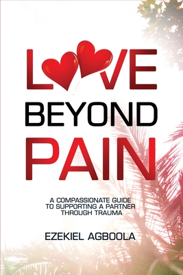 Coperta cărții 'Love Beyond Pain: A Compassionate Guide to Supporting a Partner Through Trauma - Ezekiel Agboola'