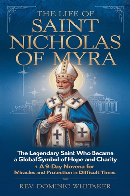 The Life of Saint Nicholas of Myra: The Legendary Saint Who Became a Global Symbol of Hope and Charity + A 9-Day Novena for Miracles and Protection in - Dominic Whitaker