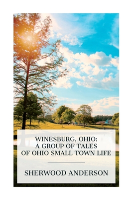 Winesburg, Ohio: A Group of Tales of Ohio Small Town Life - Sherwood Anderson