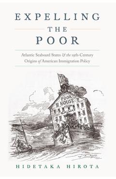 Expelling the Poor: Atlantic Seaboard States and the Nineteenth-Century Origins of American Immigration Policy - Hidetaka Hirota