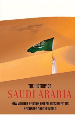 Poza produsului The History Of Saudi Arabia: How Volatile Religion And Politics Affect Its Neighbors And The World - Adena Pesiri