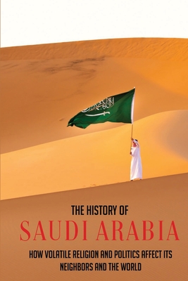 The History Of Saudi Arabia: How Volatile Religion And Politics Affect Its Neighbors And The World - Adena Pesiri
