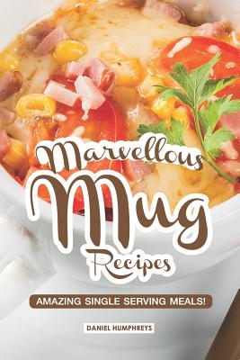 Marvellous Mug Recipes: Amazing Single Serving Meals! - Daniel Humphreys