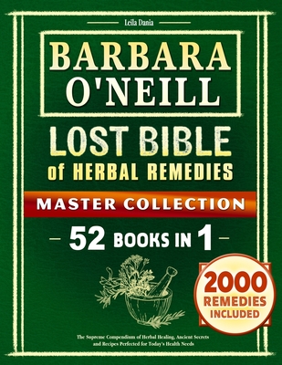 Barbara O'Neill Lost BIBLE Of Herbal Remedies: The Supreme Compendium of Herbal Healing, Ancient Secrets and Recipes Perfected for Today's Health Need - Leila Dania