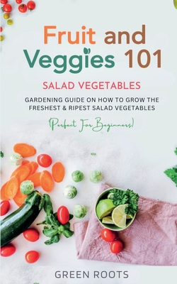 Fruit and Veggies 101 - Salad Vegetables: Gardening Guide On How To Grow The Freshest & Ripest Salad Vegetables (Perfect For Beginners) - Green Roots