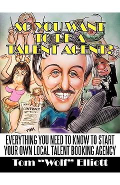 So You Want to Be a Talent Agent?: Everything You Need to Know to Start Your Own Local Talent Booking Agency - Wolf Elliott Tom Wolf Elliott