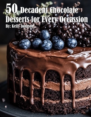 50 Decadent Chocolate Desserts for Every Occassion - Kelly Johnson