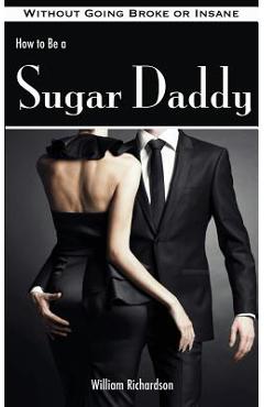 Coperta cărții 'How to Be a Sugar Daddy: The Complete Guide to Living the Sugar Daddy Lifestyle Without Going Broke or Insane - William'