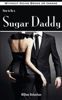 Coperta cărții 'How to Be a Sugar Daddy: The Complete Guide to Living the Sugar Daddy Lifestyle Without Going Broke or Insane - William'