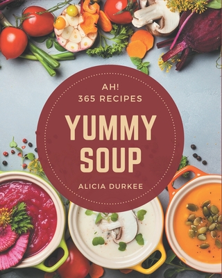 Ah! 365 Yummy Soup Recipes: Greatest Yummy Soup Cookbook of All Time - Alicia Durkee