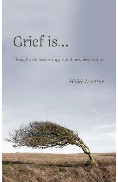 Grief is...: Thoughts on loss, struggle and new beginnings - Heike Mertins