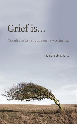 Coperta cărții 'Grief is...: Thoughts on loss, struggle and new beginnings - Heike Mertins'