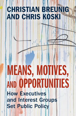 Means, Motives, and Opportunities: How Executives and Interest Groups Set Public Policy - Christian Breunig