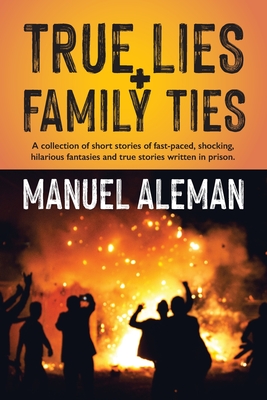 True Lies, Family Ties: A collection of short stories of fast-paced shocking hilarious fantasies and true stories written in prison - Manuel Aleman