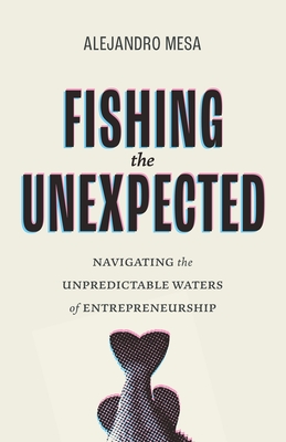 Fishing the Unexpected: Navigating the Unpredictable Waters of Entrepreneurship - Alejandro Mesa