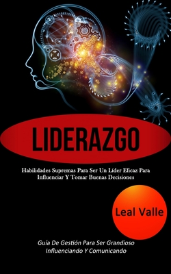 Liderazgo: Habilidades supremas para ser un líder eficaz para influenciar y tomar buenas decisiones (Guía de gestión para ser gra - Leal Valle