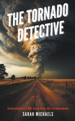 The Tornado Detective: Exploring the Science of Tornados - Sarah Michaels