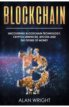 Blockchain: Uncovering Blockchain Technology, Cryptocurrencies, Bitcoin and the Future of Money: Blockchain and Cryptocurrency Exp - Alan Wright