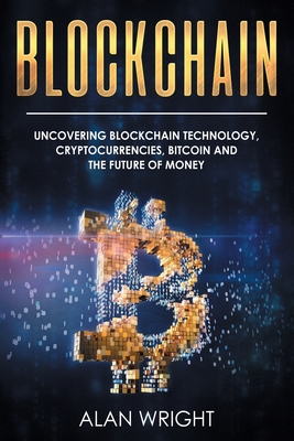 Blockchain: Uncovering Blockchain Technology, Cryptocurrencies, Bitcoin and the Future of Money: Blockchain and Cryptocurrency Exp - Alan Wright