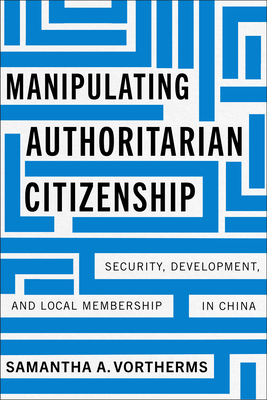 Manipulating Authoritarian Citizenship: Security, Development, and Local Membership in China - Samantha A. Vortherms