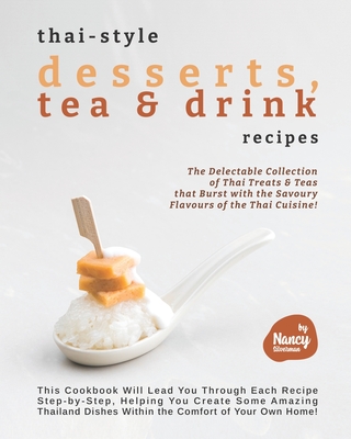 Thai-style Desserts, Tea & Drink Recipes: The Delectable Collection of Thai Treats & Teas that Burst with the Savoury Flavours of the Thai Cuisine! - Nancy Silverman