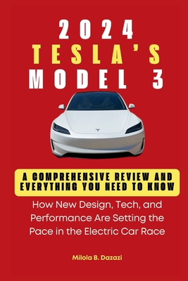 Tesla's 2024 Model 3: A Comprehensive Review and Everything You Need to Know: How New Design, Tech, and Performance Are Setting the Pace in - Milola B. Dazazi