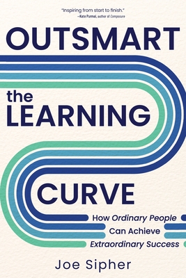 Outsmart the Learning Curve: How Ordinary People Can Achieve Extraordinary Success - Joe Sipher